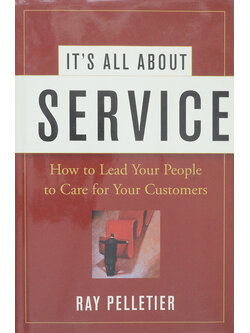IT’S ALL ABOUT SERVICE How to Lead Your People to Care for Your Customers